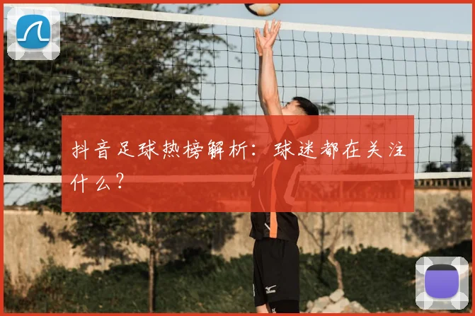 抖音足球热榜解析：球迷都在关注什么？