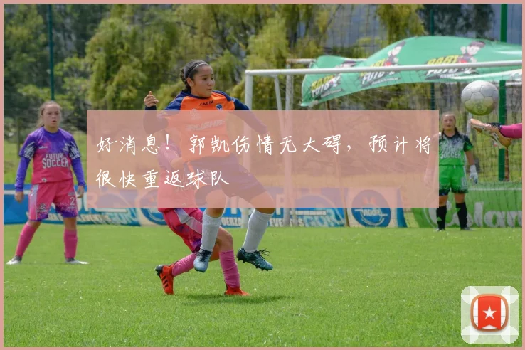 好消息！郭凯伤情无大碍，预计将很快重返球队