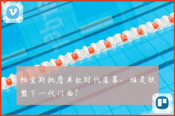 帕金斯批詹库杜时代落幕,谁是联盟下一代门面?