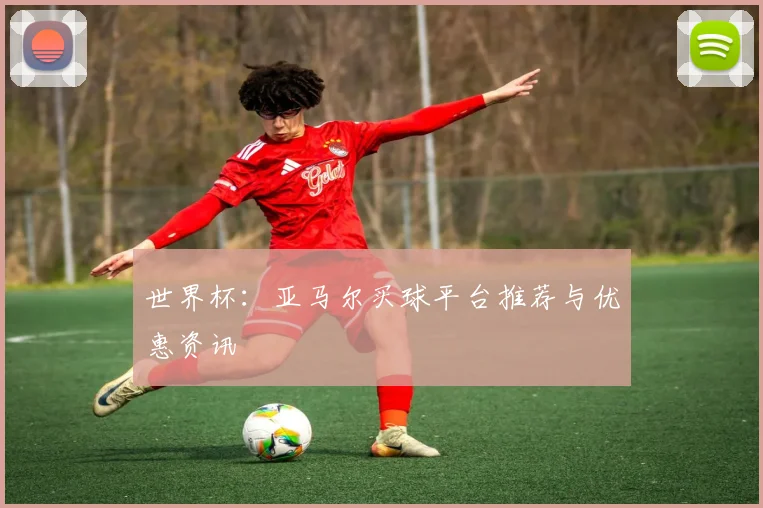 世界杯：亚马尔买球平台推荐与优惠资讯