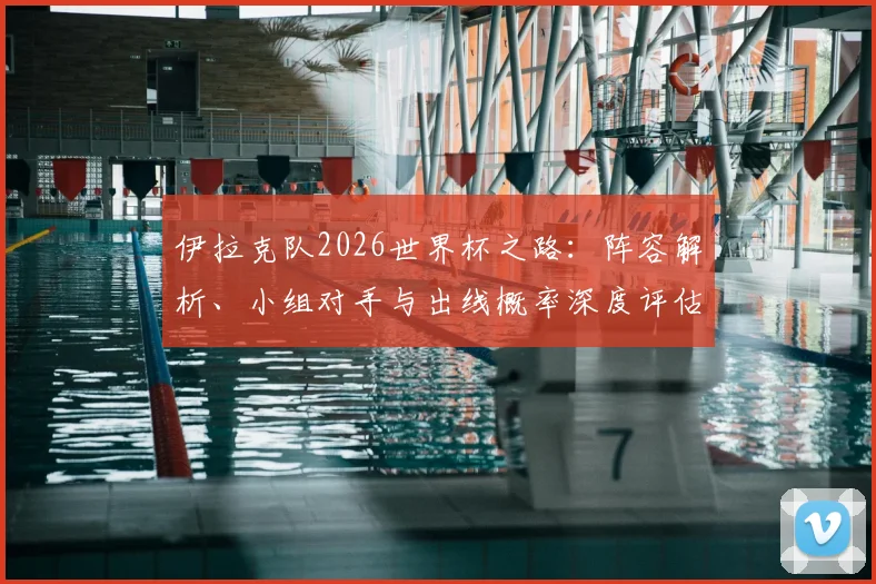 伊拉克队2026世界杯之路：阵容解析、小组对手与出线概率深度评估