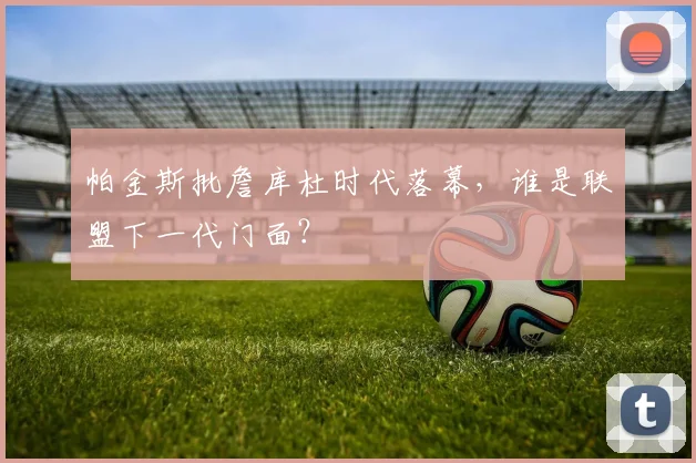 帕金斯批詹库杜时代落幕，谁是联盟下一代门面？