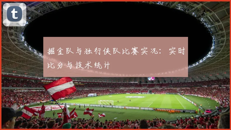 掘金队与独行侠队比赛实况：实时比分与技术统计