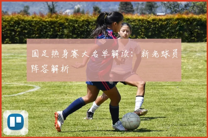 国足热身赛大名单解读:新老球员阵容解析