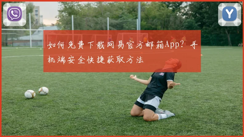 如何免费下载网易官方邮箱App？手机端安全快捷获取方法