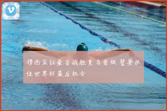 穆西亚拉豪言战胜皇马晋级 誓要抓住世界杯最后机会