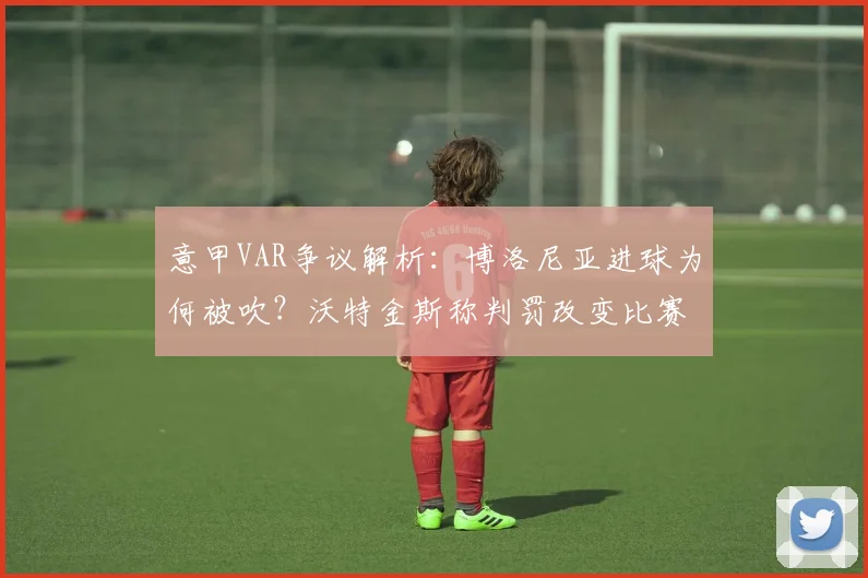 意甲VAR争议解析：博洛尼亚进球为何被吹？沃特金斯称判罚改变比赛走向