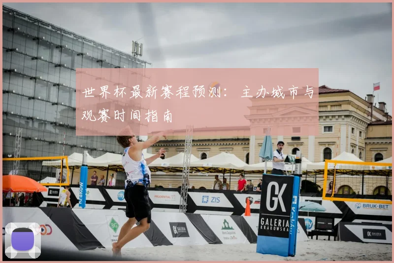 世界杯最新赛程预测：主办城市与观赛时间指南