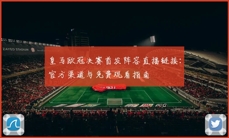 皇马欧冠决赛首发阵容直播链接：官方渠道与免费观看指南