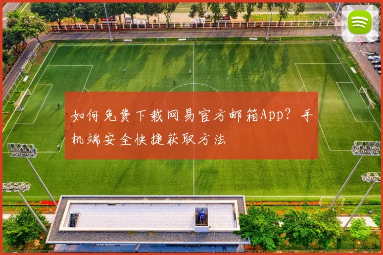 如何免费下载网易官方邮箱App？手机端安全快捷获取方法