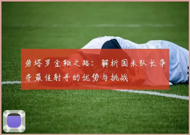 劳塔罗金靴之路：解析国米队长争夺最佳射手的优势与挑战