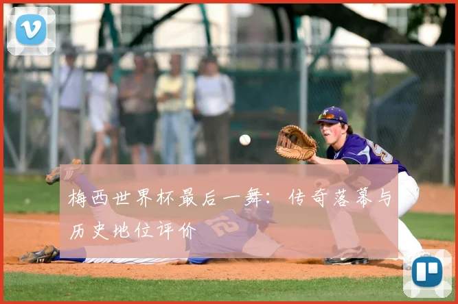 梅西世界杯最后一舞：传奇落幕与历史地位评价