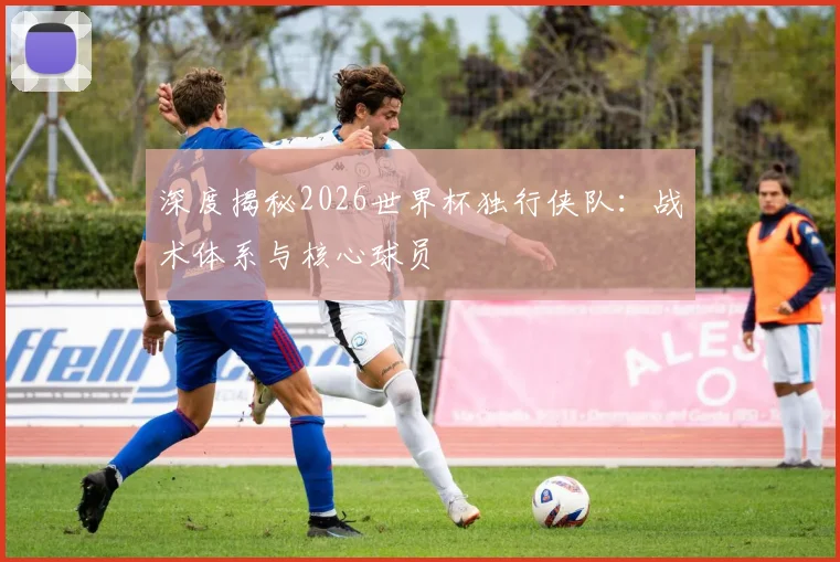 深度揭秘2026世界杯独行侠队:战术体系与核心球员