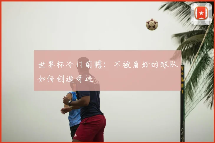 世界杯冷门前瞻:不被看好的球队如何创造奇迹