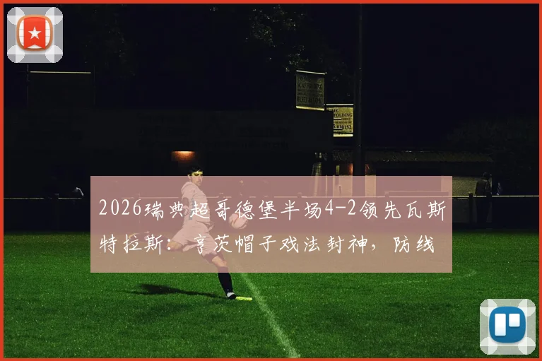 2026瑞典超哥德堡半场4-2领先瓦斯特拉斯：亨茨帽子戏法封神，防线为何集体梦游？（附全场数据）