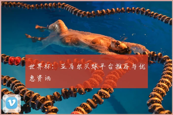世界杯:亚马尔买球平台推荐与优惠资讯