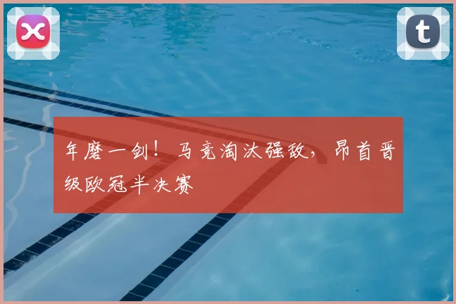 年磨一剑!马竞淘汰强敌,昂首晋级欧冠半决赛