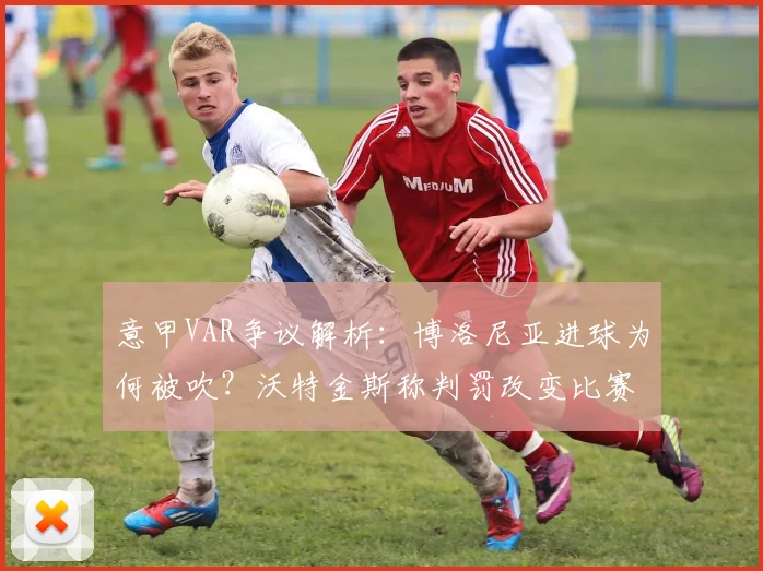意甲VAR争议解析：博洛尼亚进球为何被吹？沃特金斯称判罚改变比赛走向