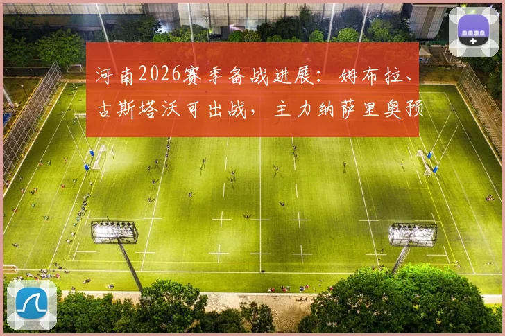 河南2026赛季备战进展:姆布拉、古斯塔沃可出战,主力纳萨里奥预计下周归队阵容齐整