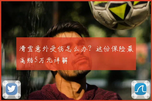 滑雪意外受伤怎么办？这份保险最高赔5万元详解