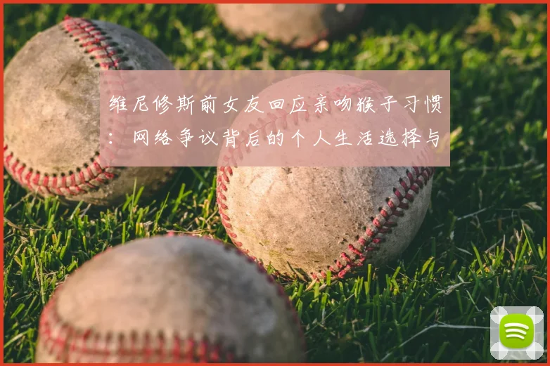 维尼修斯前女友回应亲吻猴子习惯：网络争议背后的个人生活选择与反思