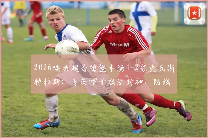 2026瑞典超哥德堡半场4-2领先瓦斯特拉斯:亨茨帽子戏法封神,防线为何集体梦游?(附全场数据)