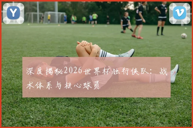 深度揭秘2026世界杯独行侠队：战术体系与核心球员