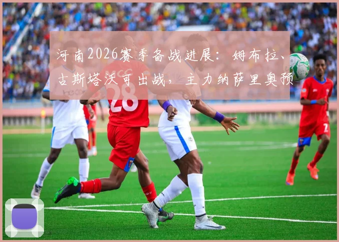 河南2026赛季备战进展：姆布拉、古斯塔沃可出战，主力纳萨里奥预计下周归队阵容齐整