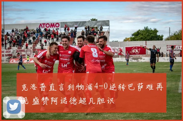 克洛普直言利物浦4-0逆转巴萨难再现 盛赞阿诺德超凡胆识