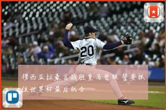 穆西亚拉豪言战胜皇马晋级 誓要抓住世界杯最后机会