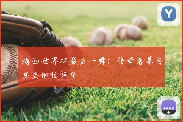梅西世界杯最后一舞:传奇落幕与历史地位评价