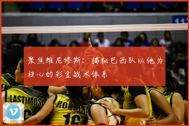 聚焦维尼修斯：揭秘巴西队以他为核心的彩金战术体系