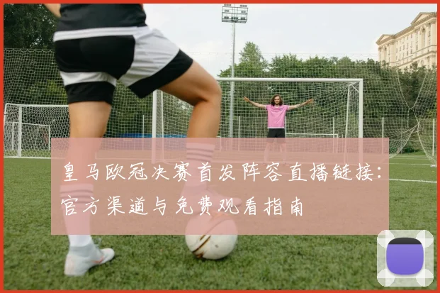 皇马欧冠决赛首发阵容直播链接：官方渠道与免费观看指南