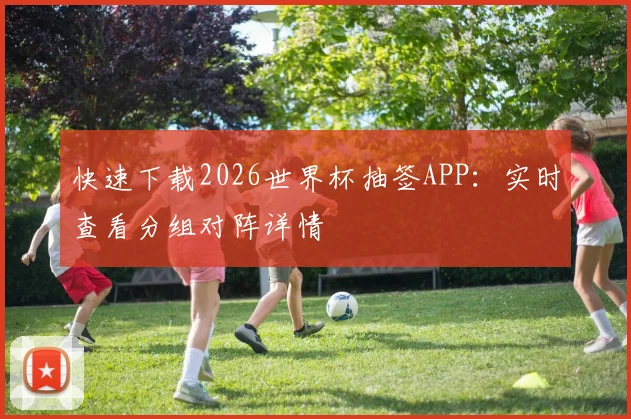 快速下载2026世界杯抽签APP：实时查看分组对阵详情