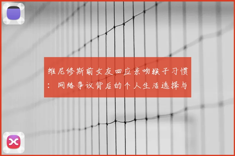 维尼修斯前女友回应亲吻猴子习惯:网络争议背后的个人生活选择与反思